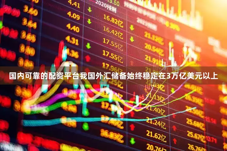 国内可靠的配资平台我国外汇储备始终稳定在3万亿美元以上