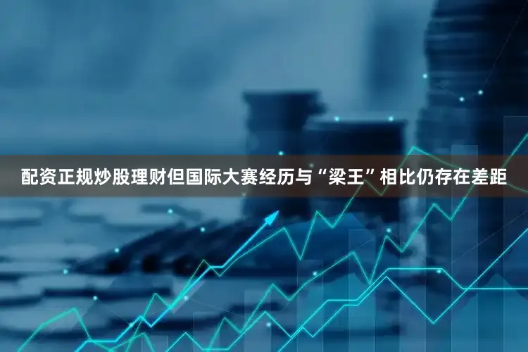 配资正规炒股理财但国际大赛经历与“梁王”相比仍存在差距